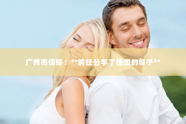 广州市侦探：**前任分手了挽回的句子**