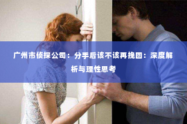 广州市侦探公司：分手后该不该再挽回：深度解析与理性思考