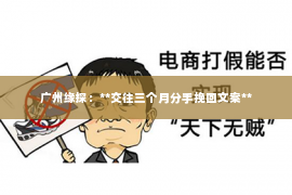 广州缘探：**交往三个月分手挽回文案**