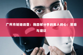 广州市婚姻调查：挽回被分手的男人的心：策略与建议