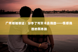 广州婚姻取证：分手了写贺卡去挽回——情感挽回的新思路