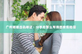 广州婚姻出轨取证:分手后怎么写挽回爱情短信 广州婚姻出轨取证:分手后怎么写挽回爱情短信