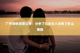 广州缘探调查公司：分手了以后女人还钱了怎么挽回