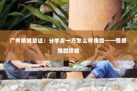 广州婚姻取证：分手后一方怎么样挽回——情感挽回攻略