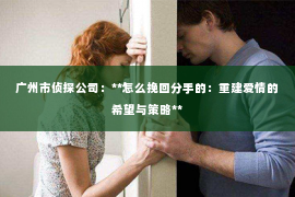 广州市侦探公司：**怎么挽回分手的：重建爱情的希望与策略**