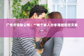 广州市侦探公司：**两个男人分手挽回前任文案**
