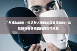 广州出轨取证：情感帮人挽回的真能挽回吗？深度解析情感挽回的真伪与策略
