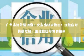 广州市婚外情调查:女友出轨求挽回:理性应对情感危机,重建信任与爱的桥梁 广州市婚外情调查:女友出轨求挽回:理性应对情感危机,重建信任与爱的桥梁