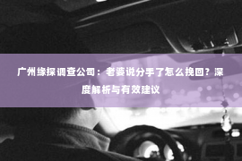 广州缘探调查公司：老婆说分手了怎么挽回？深度解析与有效建议