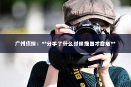 广州侦探：**分手了什么时候挽回才合适**