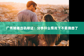 广州婚姻出轨取证：分手什么情况下不能挽回了