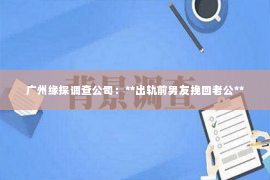 广州缘探调查公司：**出轨前男友挽回老公**