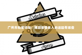 广州市私家侦探：挽回爱情男人的话题有哪些