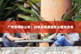 广州市侦探公司：分手后想挽回怎么做好自我