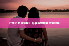 广州市私家侦探：分手后挽回要主动联系