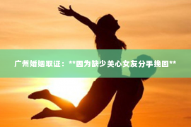 广州婚姻取证：**因为缺少关心女友分手挽回**