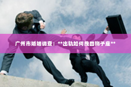 广州市婚姻调查：**出轨如何挽回狮子座**