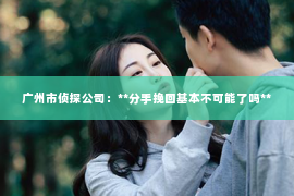 广州市侦探公司：**分手挽回基本不可能了吗**
