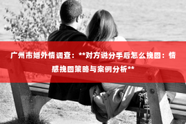 广州市婚外情调查：**对方说分手后怎么挽回：情感挽回策略与案例分析**