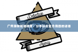 广州缘探婚姻调查：分手以后复合挽回的话语