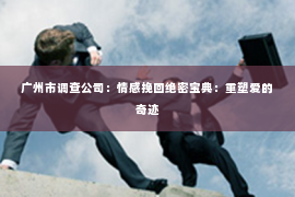 广州市调查公司:情感挽回绝密宝典:重塑爱的奇迹 广州市调查公司:情感挽回绝密宝典:重塑爱的奇迹