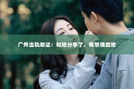 广州出轨取证:和她分手了,我想挽回她 广州出轨取证:和她分手了,我想挽回她