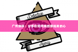广州缘探：分手后如何挽回魔羯男的心