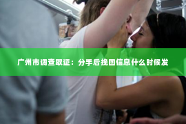广州市调查取证：分手后挽回信息什么时候发
