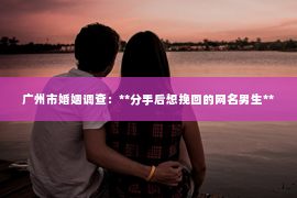 广州市婚姻调查：**分手后想挽回的网名男生**