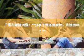 广州市婚姻调查：**分手了我还是爱他，该挽回吗？**