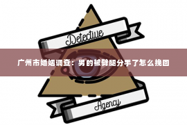 广州市婚姻调查：男的被劈腿分手了怎么挽回