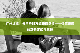 广州缘探：分手后对方想挽回感情——情感挽回的正确方式与策略