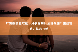 广州市调查取证：分手后用什么话挽回？重建情感，从心开始