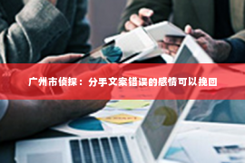 广州市侦探：分手文案错误的感情可以挽回