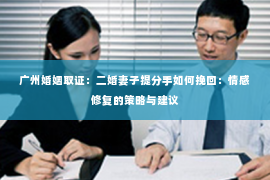 广州婚姻取证：二婚妻子提分手如何挽回：情感修复的策略与建议