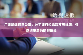 广州缘探调查公司：分手如何拒绝对方想挽回：情感结束后的明智抉择