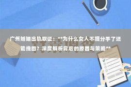 广州婚姻出轨取证：**为什么女人不提分手了还能挽回？深度解析背后的原因与策略**