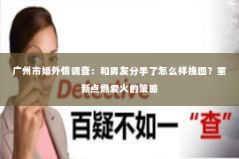 广州市婚外情调查：和男友分手了怎么样挽回？重新点燃爱火的策略