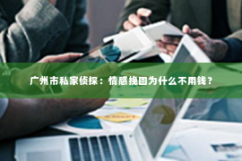 广州市私家侦探：情感挽回为什么不用钱？