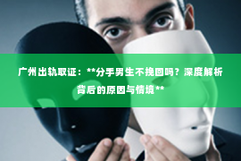 广州出轨取证：**分手男生不挽回吗？深度解析背后的原因与情境**