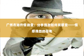 广州市婚外情调查：分手挽回如何找感觉——情感挽回的指南
