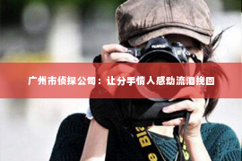广州市侦探公司：让分手情人感动流泪挽回