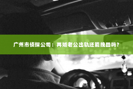 广州市侦探公司：再婚老公出轨还能挽回吗？