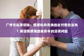 广州市私家侦探：情感机构先挽回后付费合法吗？解读情感挽回服务中的法律问题