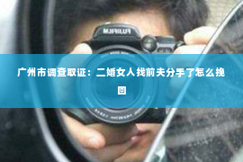 广州市调查取证:二婚女人找前夫分手了怎么挽回 广州市调查取证:二婚女人找前夫分手了怎么挽回