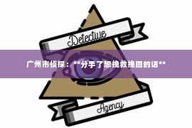 广州市侦探：**分手了想挽救挽回的话**