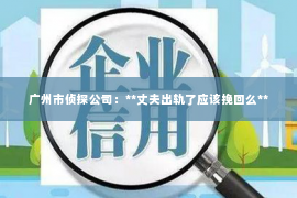 广州市侦探公司：**丈夫出轨了应该挽回么**