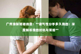 广州缘探婚姻调查：**堵气性分手多久挽回：深度解析挽回时机与策略**