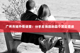 广州市婚外情调查：分手后挽回的四个常见错误