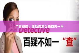 广州侦探:出轨后怎么挽回另一半 广州侦探:出轨后怎么挽回另一半